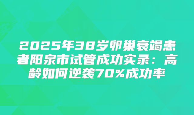 2025年38岁卵巢衰竭患者阳泉市试管成功实录:高龄如何逆袭70%成功率