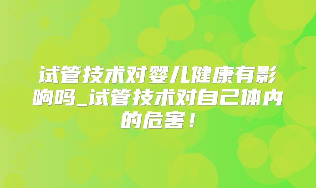 试管技术对婴儿健康有影响吗_试管技术对自己体内的危害!