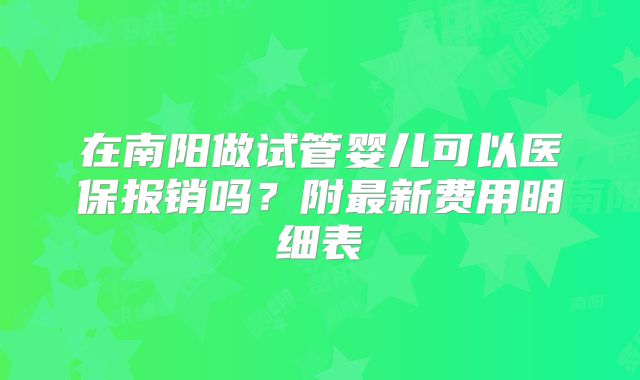 在南阳做试管婴儿可以医保报销吗？附最新费用明细表