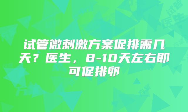 试管微刺激方案促排需几天？医生，8-10天左右即可促排卵