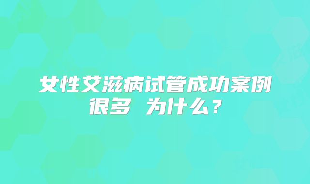 女性艾滋病试管成功案例很多 为什么?