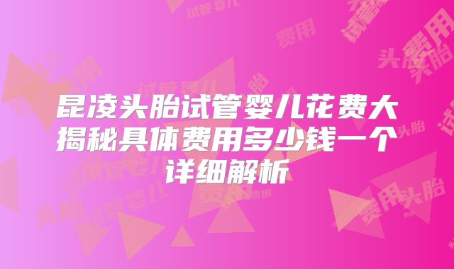 昆凌头胎试管婴儿花费大揭秘具体费用多少钱一个详细解析