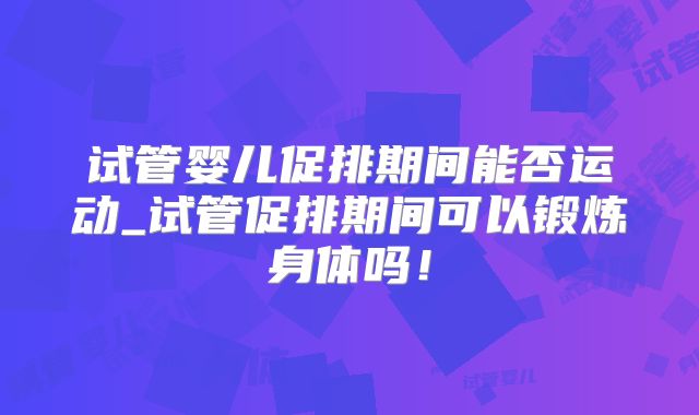 试管婴儿促排期间能否运动_试管促排期间可以锻炼身体吗！