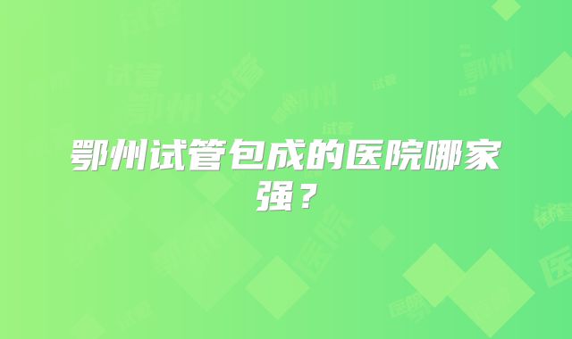 鄂州试管包成的医院哪家强?