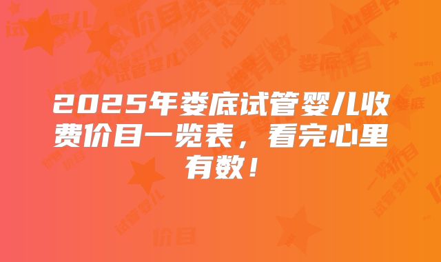 2025年娄底试管婴儿收费价目一览表，看完心里有数！