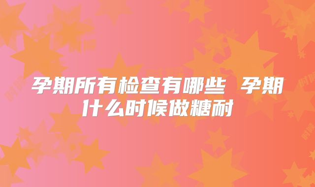 孕期所有检查有哪些 孕期什么时候做糖耐