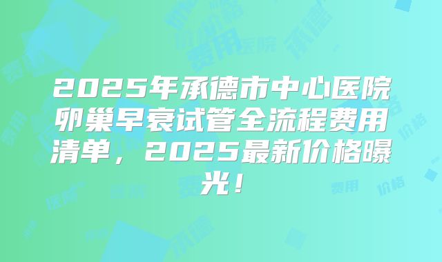 2025年承德市中心医院卵巢早衰试管全流程费用清单,2025最新价格曝光!
