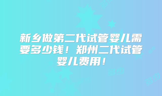 新乡做第二代试管婴儿需要多少钱!郑州二代试管婴儿费用!