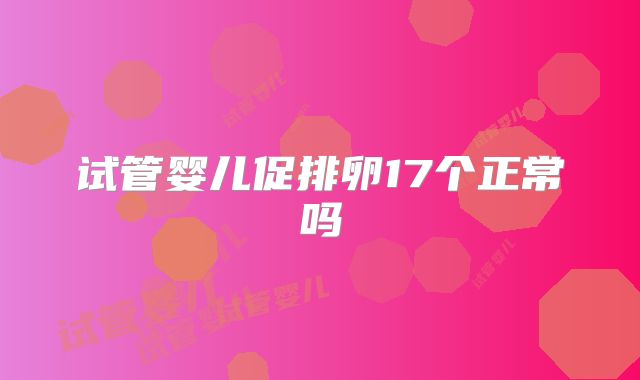 试管婴儿促排卵17个正常吗