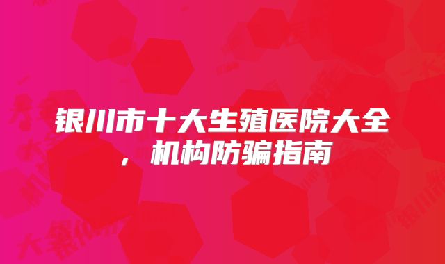 银川市十大生殖医院大全,机构防骗指南