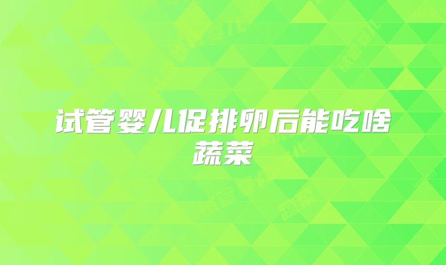 试管婴儿促排卵后能吃啥蔬菜