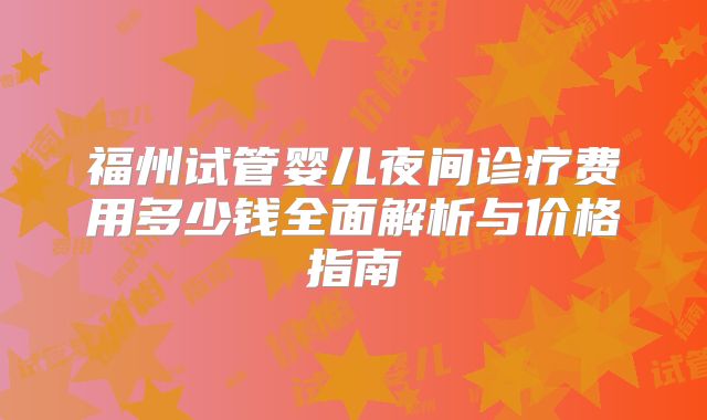 福州试管婴儿夜间诊疗费用多少钱全面解析与价格指南