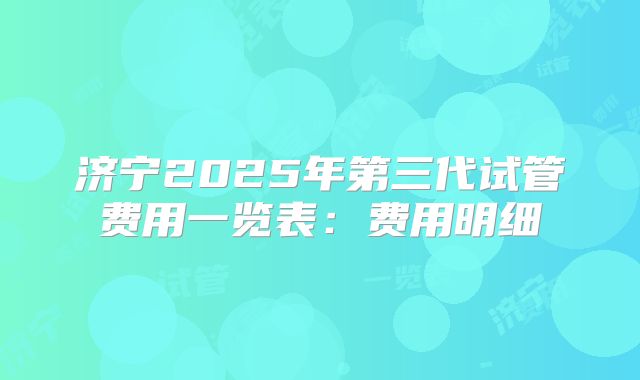 济宁2025年第三代试管费用一览表：费用明细