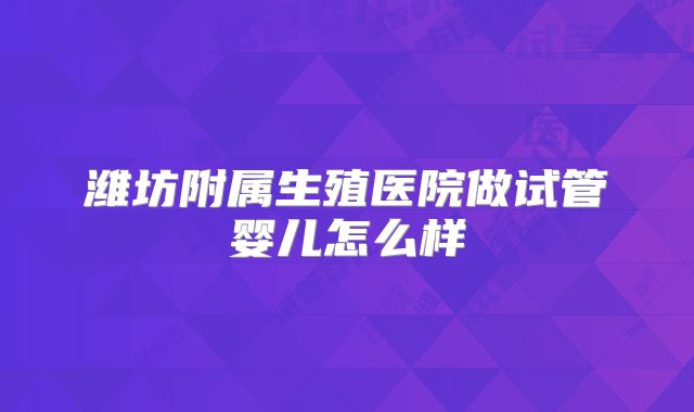 潍坊附属生殖医院做试管婴儿怎么样