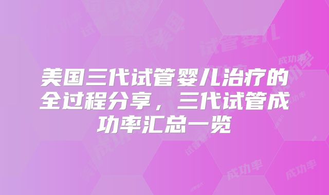 美国三代试管婴儿治疗的全过程分享，三代试管成功率汇总一览