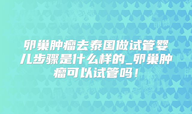 卵巢肿瘤去泰国做试管婴儿步骤是什么样的_卵巢肿瘤可以试管吗!