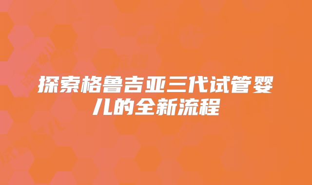 探索格鲁吉亚三代试管婴儿的全新流程
