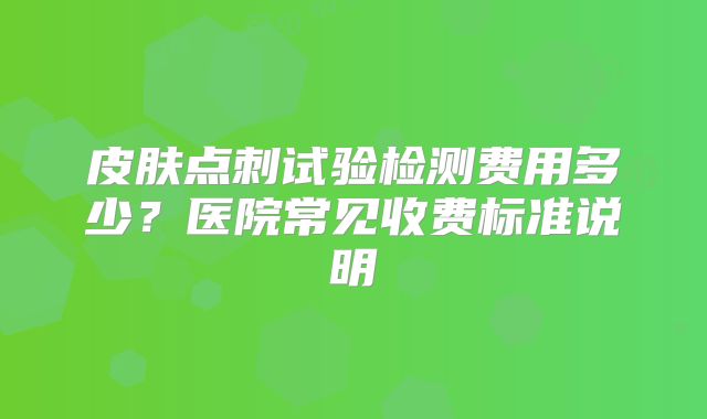 皮肤点刺试验检测费用多少?医院常见收费标准说明