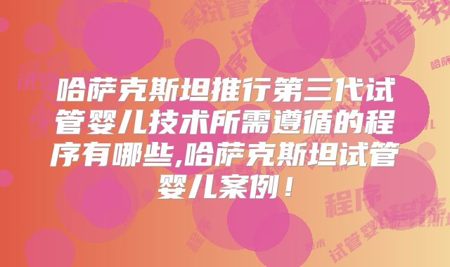 哈萨克斯坦推行第三代试管婴儿技术所需遵循的程序有哪些,哈萨克斯坦试管婴儿案例！