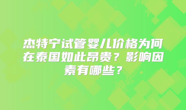 杰特宁试管婴儿价格为何在泰国如此昂贵?影响因素有哪些?