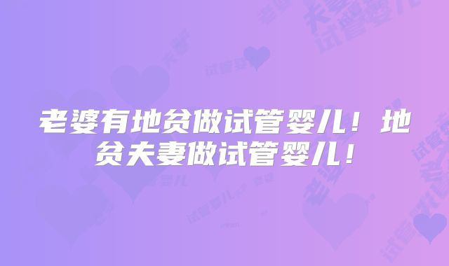 老婆有地贫做试管婴儿!地贫夫妻做试管婴儿!