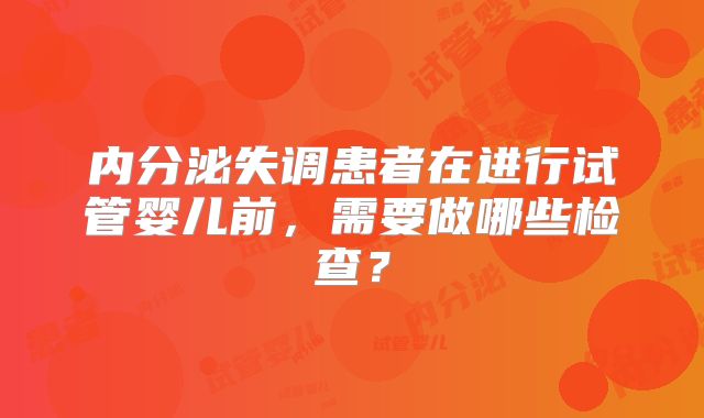 内分泌失调患者在进行试管婴儿前,需要做哪些检查?