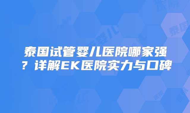 泰国试管婴儿医院哪家强?详解EK医院实力与口碑