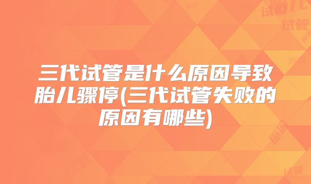 三代试管是什么原因导致胎儿骤停(三代试管失败的原因有哪些)