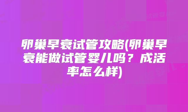 卵巢早衰试管攻略(卵巢早衰能做试管婴儿吗？成活率怎么样)