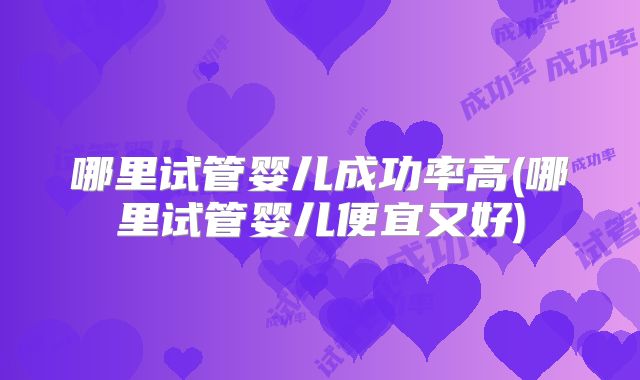 哪里试管婴儿成功率高(哪里试管婴儿便宜又好)
