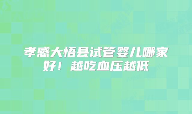 孝感大悟县试管婴儿哪家好！越吃血压越低