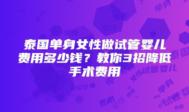 泰国单身女性做试管婴儿费用多少钱？教你3招降低手术费用