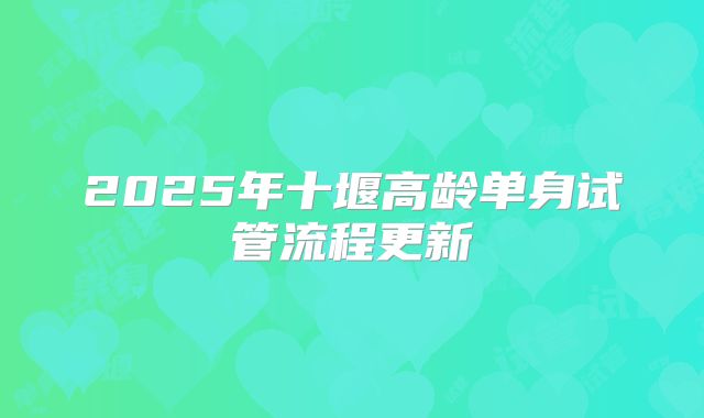 2025年十堰高龄单身试管流程更新