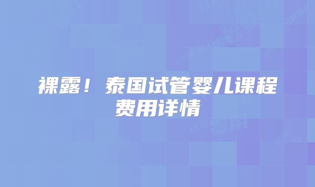 裸露！泰国试管婴儿课程费用详情