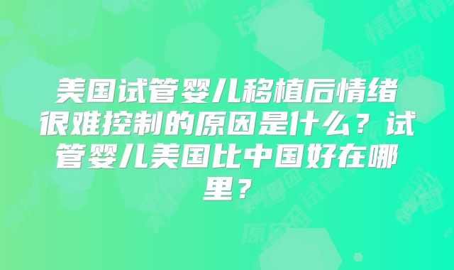 美国试管婴儿移植后情绪很难控制的原因是什么？试管婴儿美国比中国好在哪里？