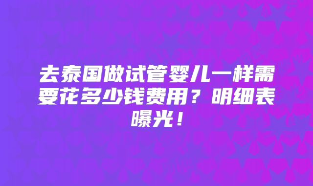 去泰国做试管婴儿一样需要花多少钱费用？明细表曝光！