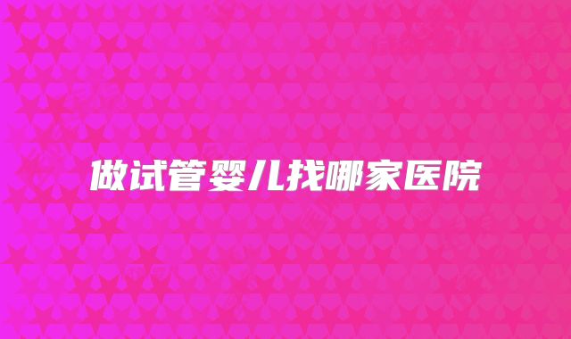 做试管婴儿找哪家医院