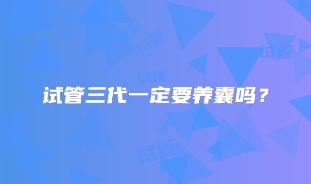 试管三代一定要养囊吗？