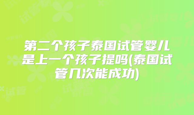 第二个孩子泰国试管婴儿是上一个孩子提吗(泰国试管几次能成功)