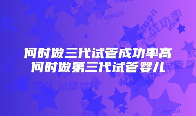 何时做三代试管成功率高何时做第三代试管婴儿
