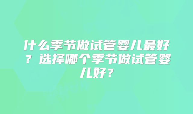 什么季节做试管婴儿最好?选择哪个季节做试管婴儿好?