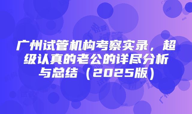 广州试管机构考察实录，超级认真的老公的详尽分析与总结（2025版）