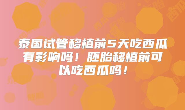 泰国试管移植前5天吃西瓜有影响吗!胚胎移植前可以吃西瓜吗!