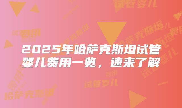 2025年哈萨克斯坦试管婴儿费用一览,速来了解