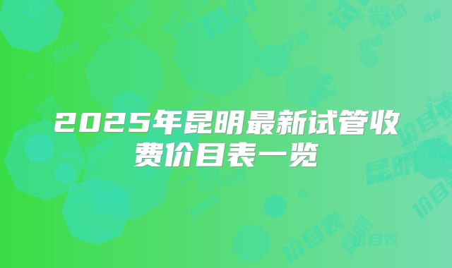 2025年昆明最新试管收费价目表一览