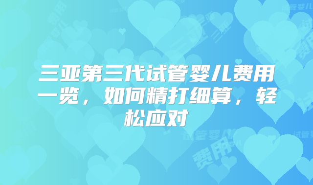 三亚第三代试管婴儿费用一览，如何精打细算，轻松应对