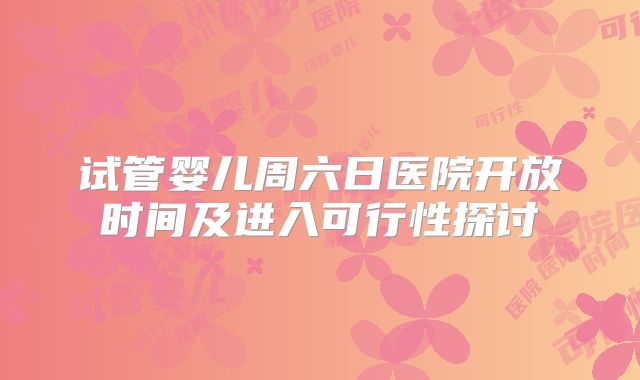 试管婴儿周六日医院开放时间及进入可行性探讨
