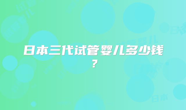 日本三代试管婴儿多少钱?