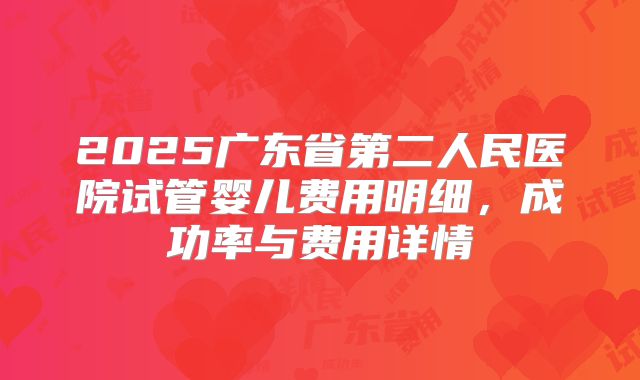 2025广东省第二人民医院试管婴儿费用明细,成功率与费用详情