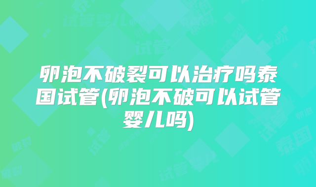 卵泡不破裂可以治疗吗泰国试管(卵泡不破可以试管婴儿吗)